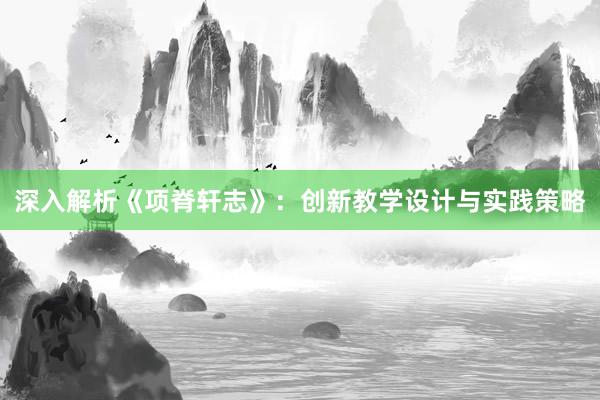 深入解析《项脊轩志》：创新教学设计与实践策略